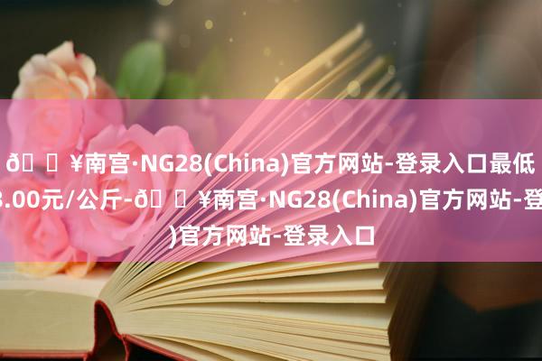 🔥南宫·NG28(China)官方网站-登录入口最低报价28.00元/公斤-🔥南宫·NG28(China)官方网站-登录入口