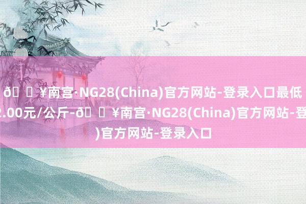 🔥南宫·NG28(China)官方网站-登录入口最低报价32.00元/公斤-🔥南宫·NG28(China)官方网站-登录入口