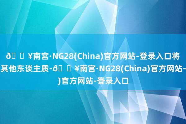 🔥南宫·NG28(China)官方网站-登录入口将开释系数其他东谈主质-🔥南宫·NG28(China)官方网站-登录入口