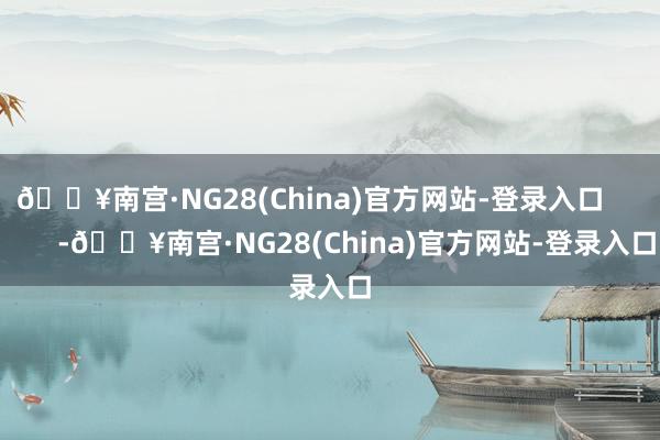 🔥南宫·NG28(China)官方网站-登录入口            -🔥南宫·NG28(China)官方网站-登录入口