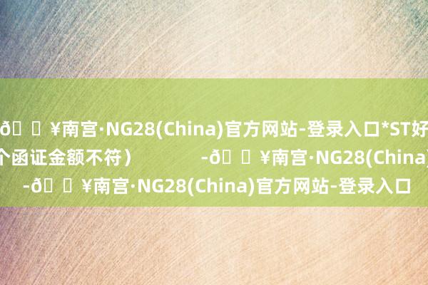 🔥南宫·NG28(China)官方网站-登录入口*ST好意思尚：7个名堂4个函证金额不符）            -🔥南宫·NG28(China)官方网站-登录入口