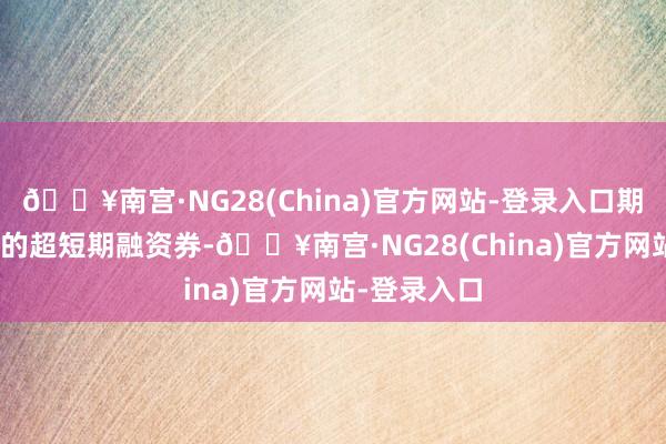 🔥南宫·NG28(China)官方网站-登录入口期限为185天的超短期融资券-🔥南宫·NG28(China)官方网站-登录入口