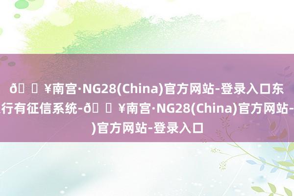 🔥南宫·NG28(China)官方网站-登录入口东谈主民银行有征信系统-🔥南宫·NG28(China)官方网站-登录入口