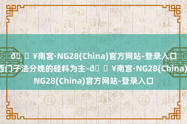 🔥南宫·NG28(China)官方网站-登录入口之前咱们所以改革西门子法分娩的硅料为主-🔥南宫·NG28(China)官方网站-登录入口