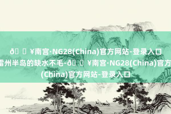 🔥南宫·NG28(China)官方网站-登录入口致力处理困扰雷州半岛的缺水不毛-🔥南宫·NG28(China)官方网站-登录入口