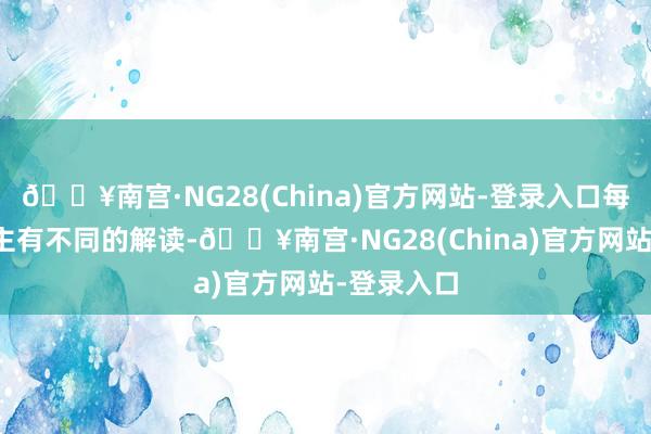 🔥南宫·NG28(China)官方网站-登录入口每个东说念主有不同的解读-🔥南宫·NG28(China)官方网站-登录入口