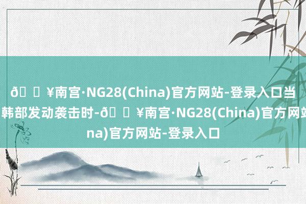 🔥南宫·NG28(China)官方网站-登录入口当日军开动向韩部发动袭击时-🔥南宫·NG28(China)官方网站-登录入口