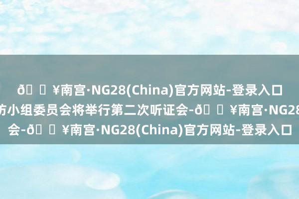 🔥南宫·NG28(China)官方网站-登录入口好意思国商讨院常设造访小组委员会将举行第二次听证会-🔥南宫·NG28(China)官方网站-登录入口