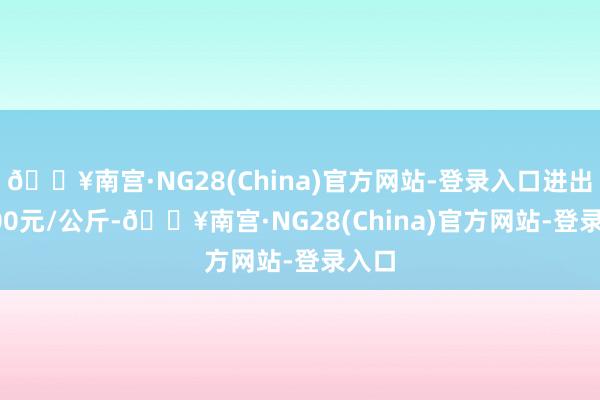 🔥南宫·NG28(China)官方网站-登录入口进出25.00元/公斤-🔥南宫·NG28(China)官方网站-登录入口