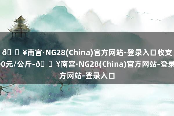 🔥南宫·NG28(China)官方网站-登录入口收支15.00元/公斤-🔥南宫·NG28(China)官方网站-登录入口