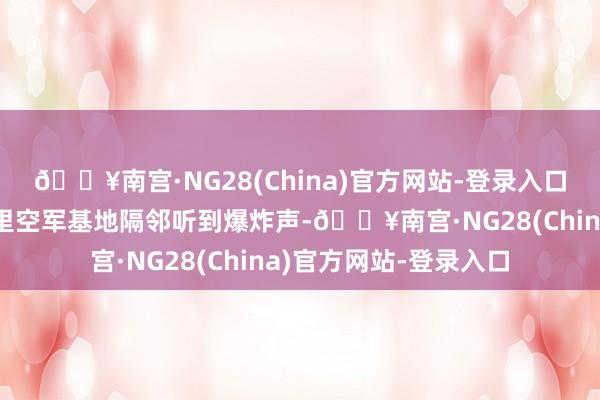 🔥南宫·NG28(China)官方网站-登录入口伊斯法罕机场和谢卡里空军基地隔邻听到爆炸声-🔥南宫·NG28(China)官方网站-登录入口