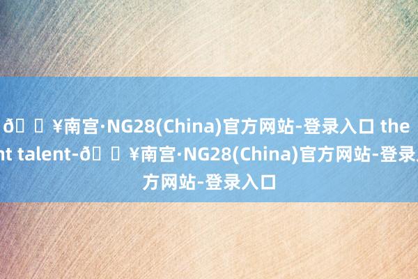 🔥南宫·NG28(China)官方网站-登录入口 the right talent-🔥南宫·NG28(China)官方网站-登录入口