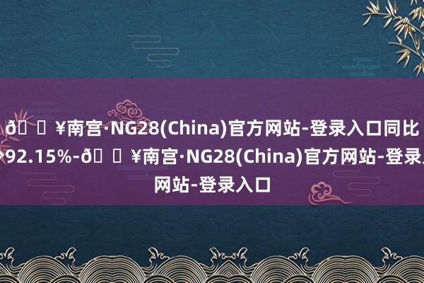 🔥南宫·NG28(China)官方网站-登录入口同比减少92.15%-🔥南宫·NG28(China)官方网站-登录入口