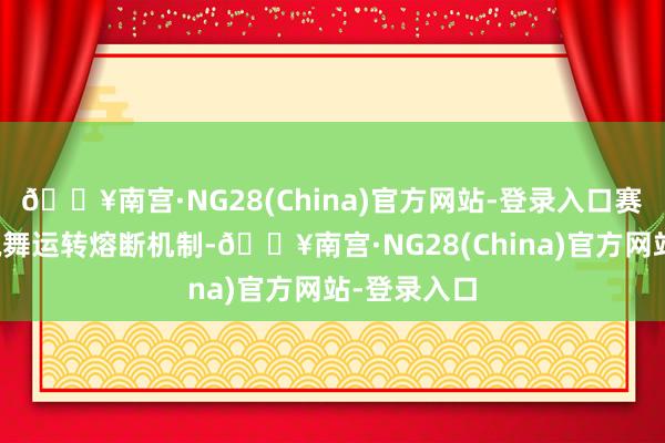 🔥南宫·NG28(China)官方网站-登录入口赛事组委会飘舞运转熔断机制-🔥南宫·NG28(China)官方网站-登录入口