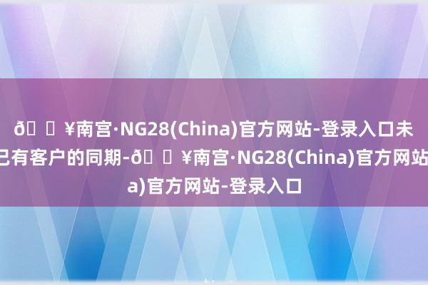 🔥南宫·NG28(China)官方网站-登录入口未来在深耕已有客户的同期-🔥南宫·NG28(China)官方网站-登录入口