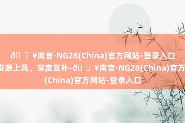 🔥南宫·NG28(China)官方网站-登录入口旨在依托两边资源上风、深度互补-🔥南宫·NG28(China)官方网站-登录入口