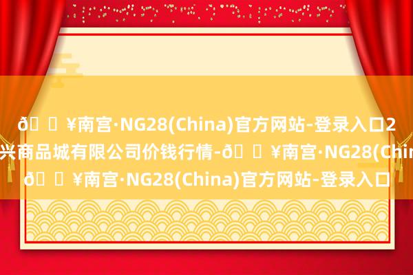 🔥南宫·NG28(China)官方网站-登录入口2024年4月25日大连双兴商品城有限公司价钱行情-🔥南宫·NG28(China)官方网站-登录入口