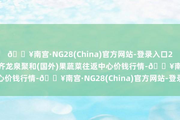 🔥南宫·NG28(China)官方网站-登录入口2024年4月25日四川成齐龙泉聚和(国外)果蔬菜往返中心价钱行情-🔥南宫·NG28(China)官方网站-登录入口