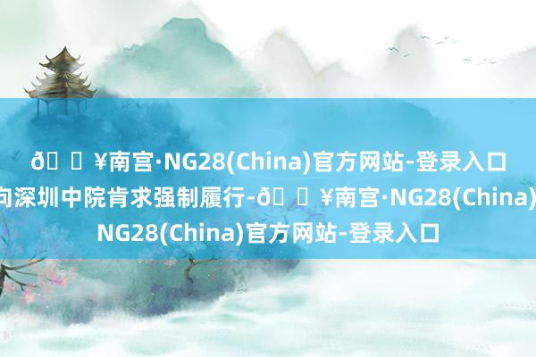 🔥南宫·NG28(China)官方网站-登录入口肯求履行东说念主向深圳中院肯求强制履行-🔥南宫·NG28(China)官方网站-登录入口