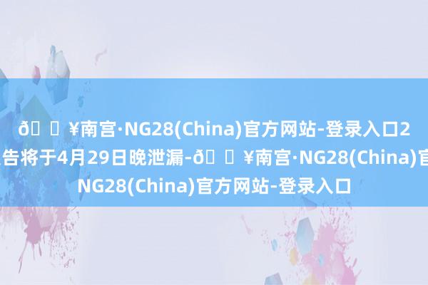 🔥南宫·NG28(China)官方网站-登录入口2024年第一季度报告将于4月29日晚泄漏-🔥南宫·NG28(China)官方网站-登录入口