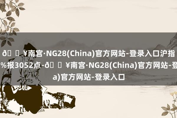 🔥南宫·NG28(China)官方网站-登录入口沪指涨0.27%报3052点-🔥南宫·NG28(China)官方网站-登录入口