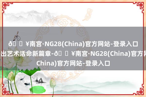 🔥南宫·NG28(China)官方网站-登录入口与当然共融谱出艺术活命新篇章-🔥南宫·NG28(China)官方网站-登录入口