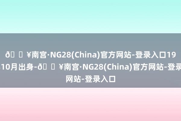 🔥南宫·NG28(China)官方网站-登录入口1971年10月出身-🔥南宫·NG28(China)官方网站-登录入口