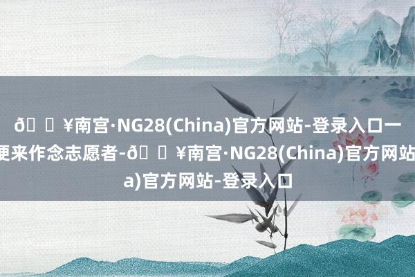 🔥南宫·NG28(China)官方网站-登录入口一无意分她便来作念志愿者-🔥南宫·NG28(China)官方网站-登录入口