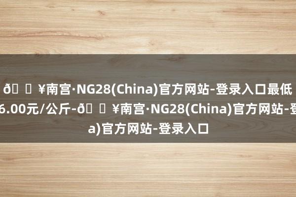 🔥南宫·NG28(China)官方网站-登录入口最低报价116.00元/公斤-🔥南宫·NG28(China)官方网站-登录入口