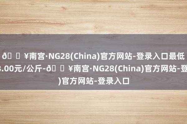 🔥南宫·NG28(China)官方网站-登录入口最低报价98.00元/公斤-🔥南宫·NG28(China)官方网站-登录入口