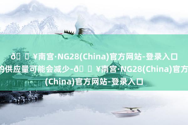 🔥南宫·NG28(China)官方网站-登录入口但某些居品线的供应量可能会减少-🔥南宫·NG28(China)官方网站-登录入口