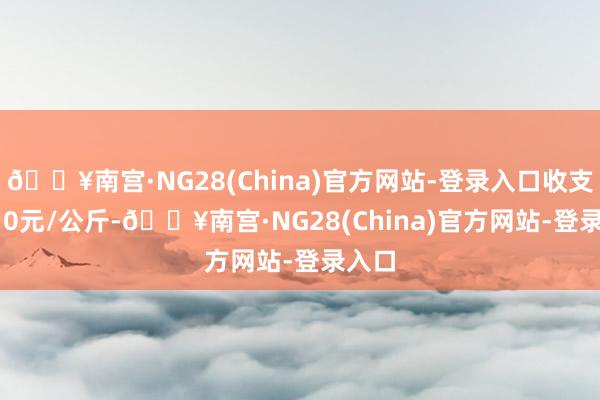 🔥南宫·NG28(China)官方网站-登录入口收支14.10元/公斤-🔥南宫·NG28(China)官方网站-登录入口