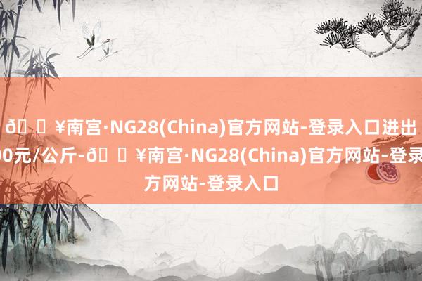 🔥南宫·NG28(China)官方网站-登录入口进出22.00元/公斤-🔥南宫·NG28(China)官方网站-登录入口