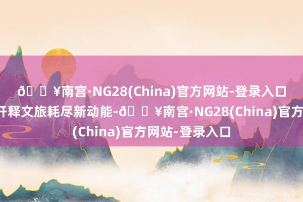 🔥南宫·NG28(China)官方网站-登录入口县域旅游商场开释文旅耗尽新动能-🔥南宫·NG28(China)官方网站-登录入口