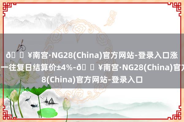 🔥南宫·NG28(China)官方网站-登录入口涨跌停板幅度为上一往复日结算价±4%-🔥南宫·NG28(China)官方网站-登录入口