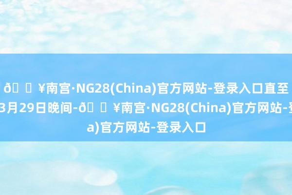 🔥南宫·NG28(China)官方网站-登录入口直至2024年3月29日晚间-🔥南宫·NG28(China)官方网站-登录入口