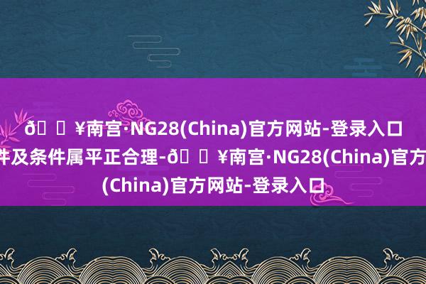 🔥南宫·NG28(China)官方网站-登录入口结伙条约的条件及条件属平正合理-🔥南宫·NG28(China)官方网站-登录入口