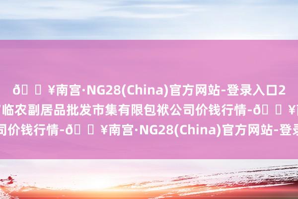 🔥南宫·NG28(China)官方网站-登录入口2024年5月13日临夏市富临农副居品批发市集有限包袱公司价钱行情-🔥南宫·NG28(China)官方网站-登录入口