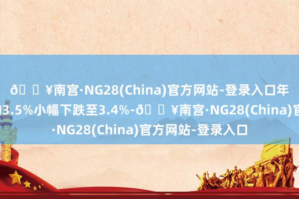 🔥南宫·NG28(China)官方网站-登录入口年增长率将从之前的3.5%小幅下跌至3.4%-🔥南宫·NG28(China)官方网站-登录入口