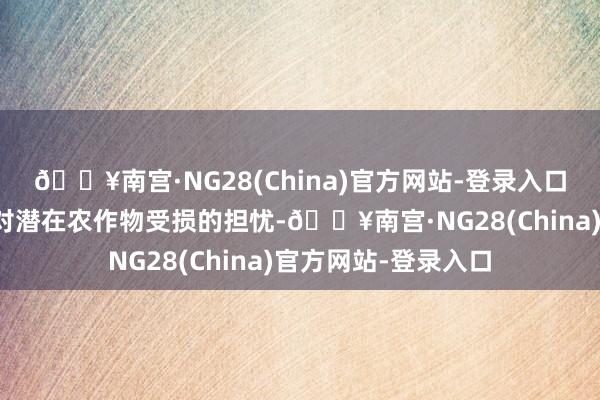 🔥南宫·NG28(China)官方网站-登录入口这加重了东谈主们对潜在农作物受损的担忧-🔥南宫·NG28(China)官方网站-登录入口