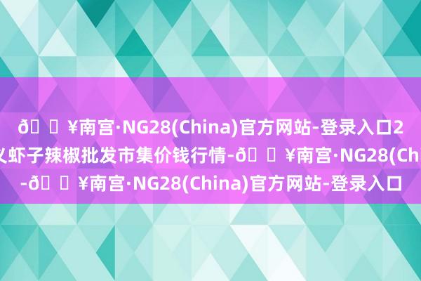 🔥南宫·NG28(China)官方网站-登录入口2024年5月20日贵州遵义虾子辣椒批发市集价钱行情-🔥南宫·NG28(China)官方网站-登录入口