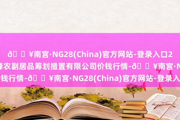 🔥南宫·NG28(China)官方网站-登录入口2024年5月20日西藏领峰农副居品筹划措置有限公司价钱行情-🔥南宫·NG28(China)官方网站-登录入口