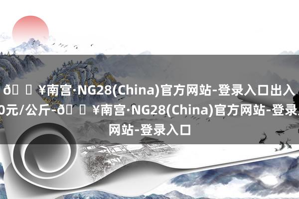 🔥南宫·NG28(China)官方网站-登录入口出入0.70元/公斤-🔥南宫·NG28(China)官方网站-登录入口