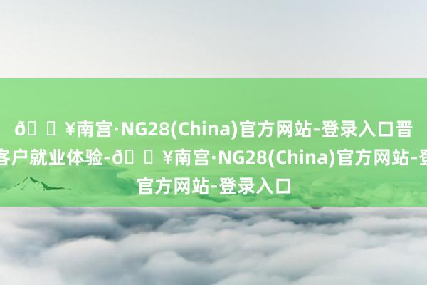 🔥南宫·NG28(China)官方网站-登录入口晋升老年客户就业体验-🔥南宫·NG28(China)官方网站-登录入口