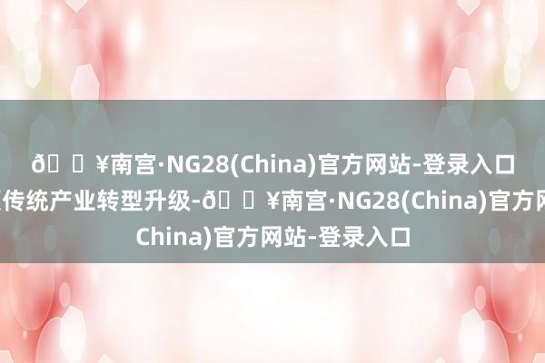 🔥南宫·NG28(China)官方网站-登录入口技巧正在引颈传统产业转型升级-🔥南宫·NG28(China)官方网站-登录入口