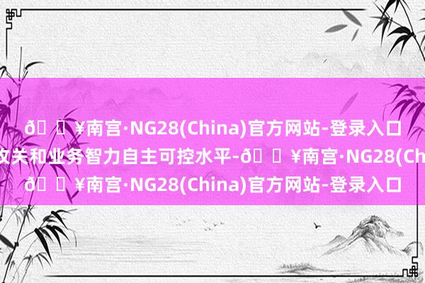 🔥南宫·NG28(China)官方网站-登录入口加速教诲重要中枢期间攻关和业务智力自主可控水平-🔥南宫·NG28(China)官方网站-登录入口