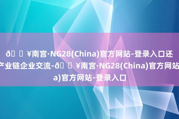 🔥南宫·NG28(China)官方网站-登录入口还曾就此和产业链企业交流-🔥南宫·NG28(China)官方网站-登录入口