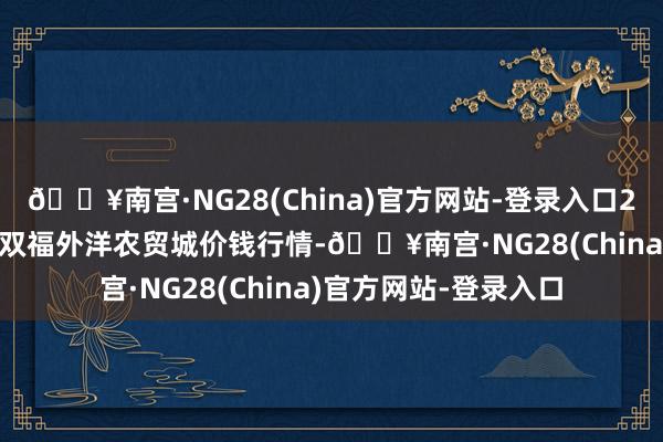 🔥南宫·NG28(China)官方网站-登录入口2024年5月28日重庆双福外洋农贸城价钱行情-🔥南宫·NG28(China)官方网站-登录入口