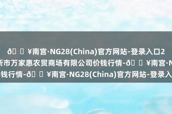 🔥南宫·NG28(China)官方网站-登录入口2024年5月28日鄂尔多斯市万家惠农贸商场有限公司价钱行情-🔥南宫·NG28(China)官方网站-登录入口