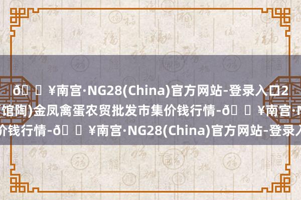 🔥南宫·NG28(China)官方网站-登录入口2024年5月28日邯郸市(馆陶)金凤禽蛋农贸批发市集价钱行情-🔥南宫·NG28(China)官方网站-登录入口